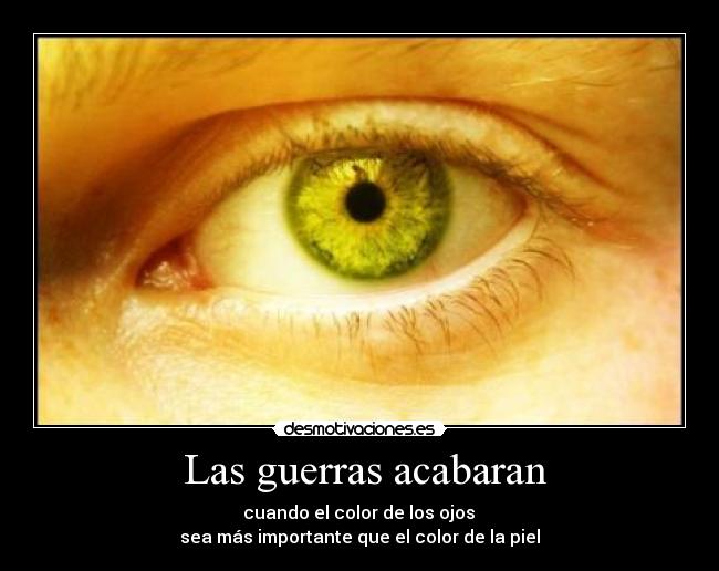  Las guerras acabaran -  cuando el color de los ojos 
sea más importante que el color de la piel