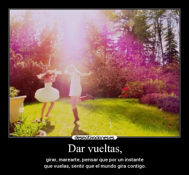 Dar vueltas, - girar, marearte, pensar que por un instante
que vuelas, sentir que el mundo gira contigo.
