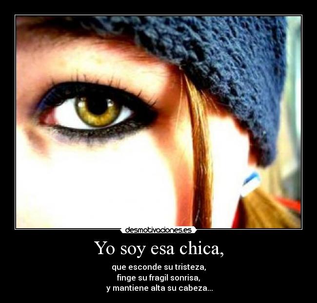 Yo soy esa chica, - que esconde su tristeza,
finge su fragil sonrisa,
y mantiene alta su cabeza...