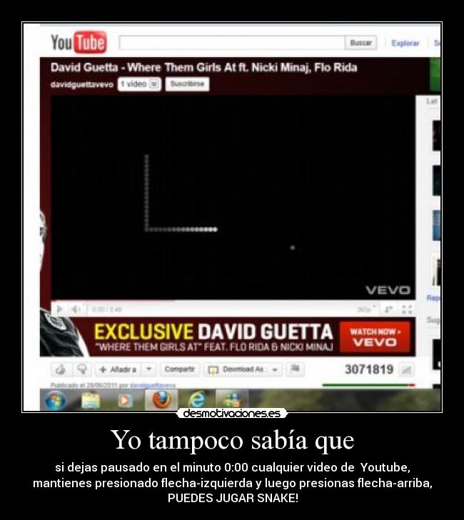 Yo tampoco sabía que - si dejas pausado en el minuto 0:00 cualquier video de Youtube,
mantienes presionado flecha-izquierda y luego presionas flecha-arriba,
PUEDES JUGAR SNAKE!