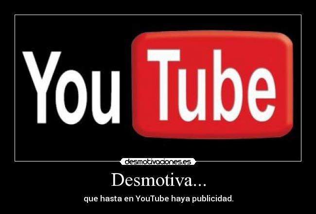 Desmotiva... - que hasta en YouTube haya publicidad.