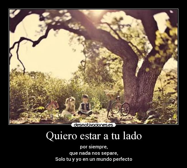 Quiero estar a tu lado - por siempre,
que nada nos separe,
Solo tu y yo en un mundo perfecto
