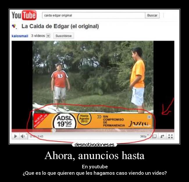 Ahora, anuncios hasta - En youtube
¿Que es lo que quieren que les hagamos caso viendo un video?