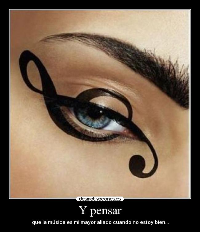 Y pensar - que la música es mi mayor aliado cuando no estoy bien...