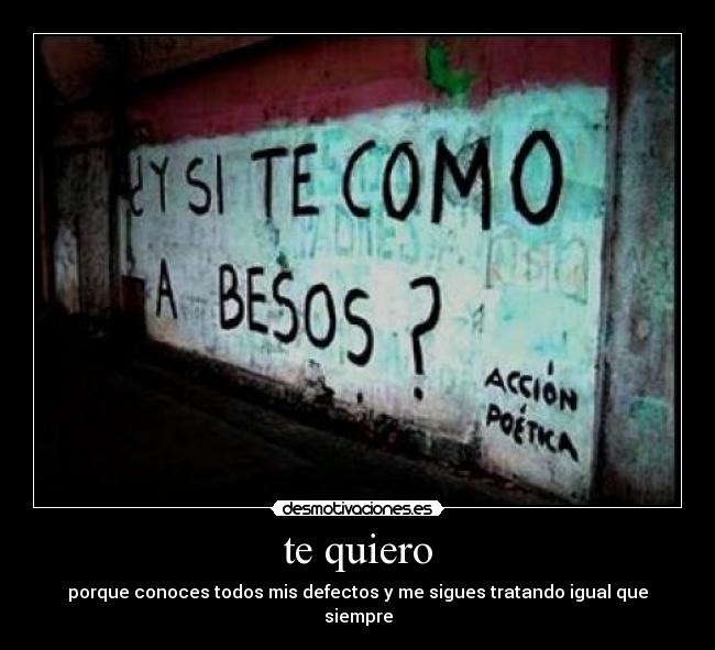 te quiero - porque conoces todos mis defectos y me sigues tratando igual que siempre