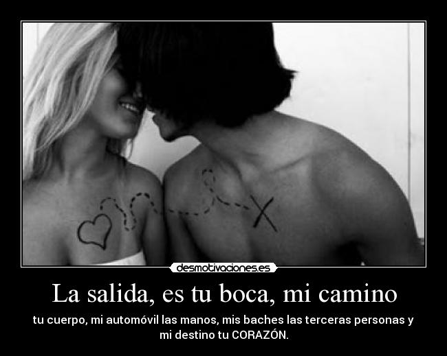 La salida, es tu boca, mi camino - tu cuerpo, mi automóvil las manos, mis baches las terceras personas y
mi destino tu CORAZÓN.