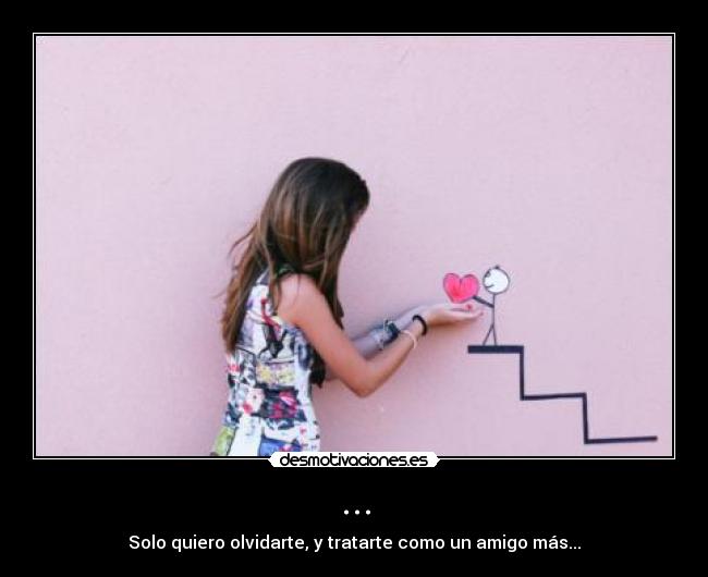 ... - Solo quiero olvidarte, y tratarte como un amigo más...