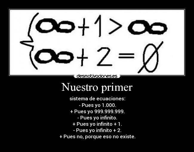 Nuestro primer - sistema de ecuaciones:
- Pues yo 1.000.
+ Pues yo 999.999.999.
- Pues yo infinito.
+ Pues yo infinito + 1.
- Pues yo infinito + 2.
+ Pues no, porque eso no existe.