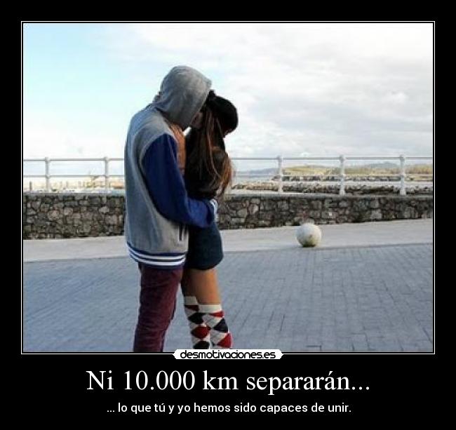 Ni 10.000 km separarán... - ... lo que tú y yo hemos sido capaces de unir.