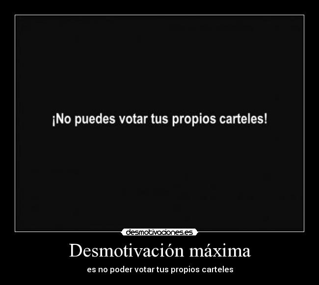 Desmotivación máxima - es no poder votar tus propios carteles