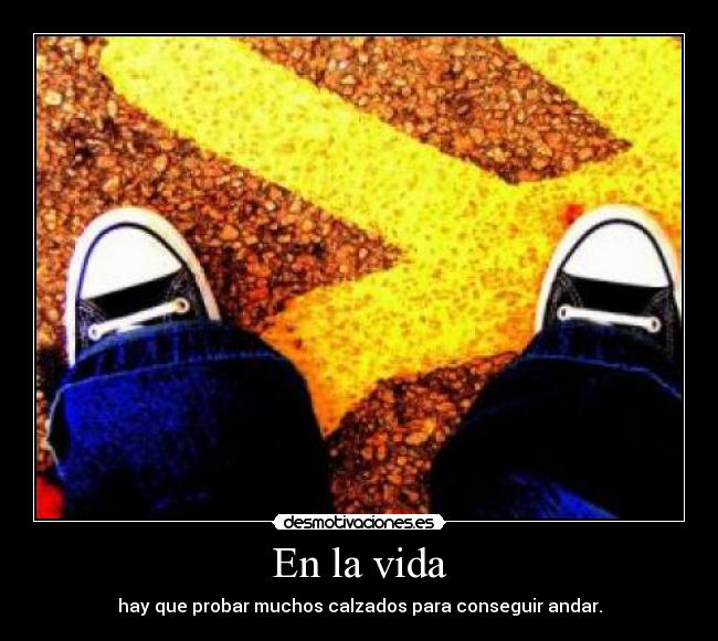 En la vida - hay que probar muchos calzados para conseguir andar.