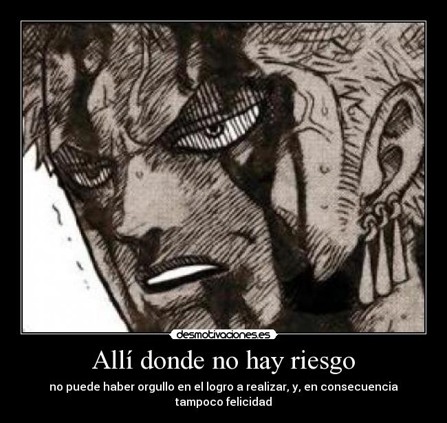 Allí donde no hay riesgo - no puede haber orgullo en el logro a realizar, y, en consecuencia
tampoco felicidad