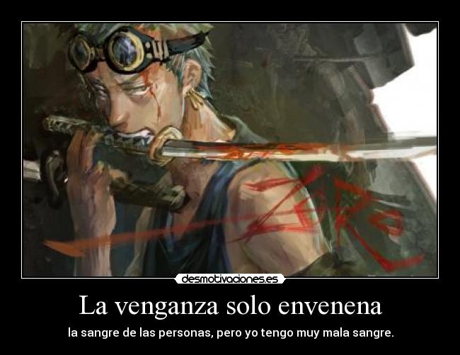 La venganza solo envenena - la sangre de las personas, pero yo tengo muy mala sangre.