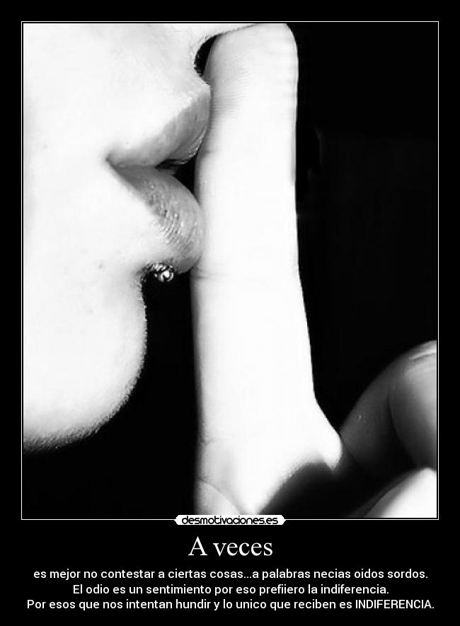 A veces - es mejor no contestar a ciertas cosas...a palabras necias oidos sordos.
El odio es un sentimiento por eso prefiiero la indiferencia.
Por esos que nos intentan hundir y lo unico que reciben es INDIFERENCIA.