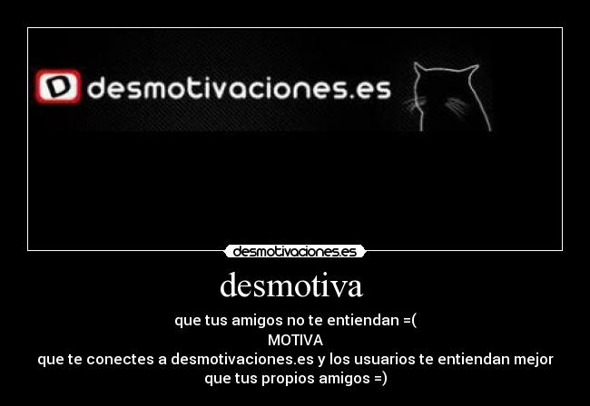 desmotiva - que tus amigos no te entiendan =(
MOTIVA
que te conectes a desmotivaciones.es y los usuarios te entiendan mejor
que tus propios amigos =)