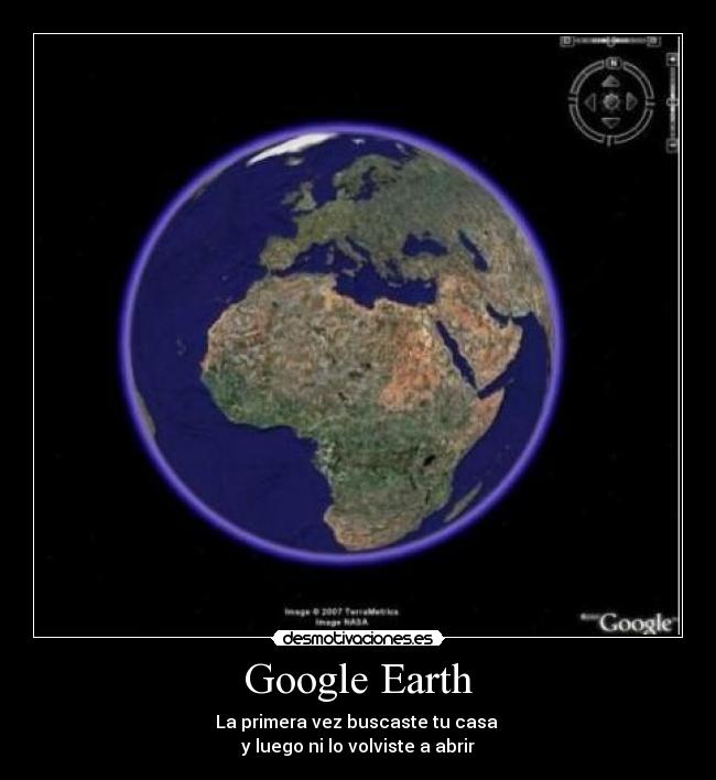 Google Earth - La primera vez buscaste tu casa
y luego ni lo volviste a abrir