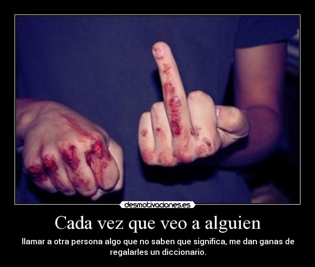 Cada vez que veo a alguien - llamar a otra persona algo que no saben que significa, me dan ganas de
regalarles un diccionario.