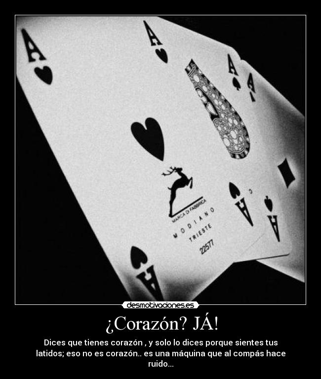 ¿Corazón? JÁ! - Dices que tienes corazón , y solo lo dices porque sientes tus
latidos; eso no es corazón.. es una máquina que al compás hace
ruido...