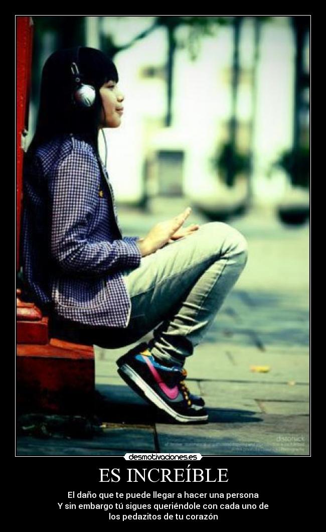 ES INCREÍBLE - El daño que te puede llegar a hacer una persona
Y sin embargo tú sigues queriéndole con cada uno de
los pedazitos de tu corazón