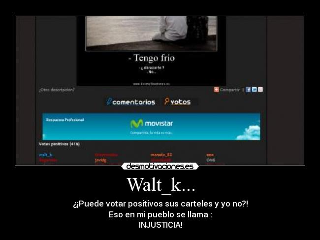 Walt_k... - ¿¡Puede votar positivos sus carteles y yo no?!
Eso en mi pueblo se llama :
INJUSTICIA!