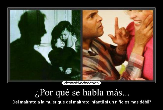 ¿Por qué se habla más... - Del maltrato a la mujer que del maltrato infantil si un niño es mas débil?