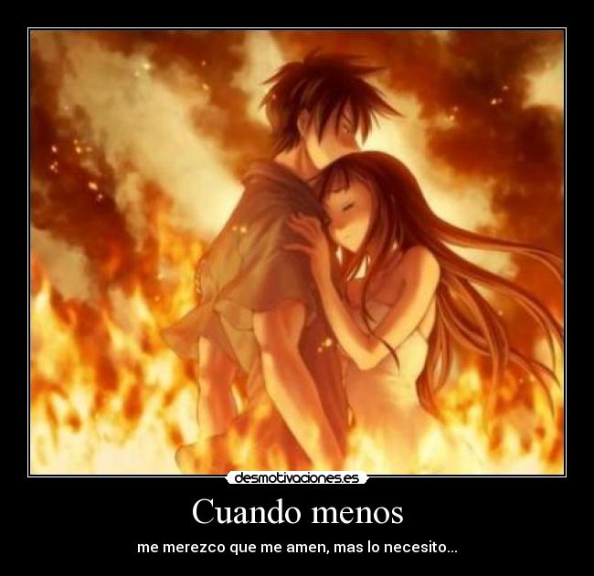 Cuando menos - me merezco que me amen, mas lo necesito... ♥