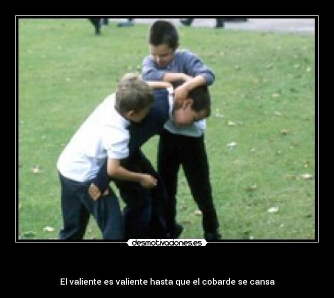 - El valiente es valiente hasta que el cobarde se cansa