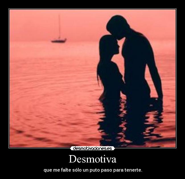 Desmotiva - que me falte sólo un puto paso para tenerte.