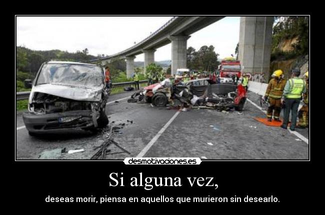 Si alguna vez, -  deseas morir, piensa en aquellos que murieron sin desearlo. 