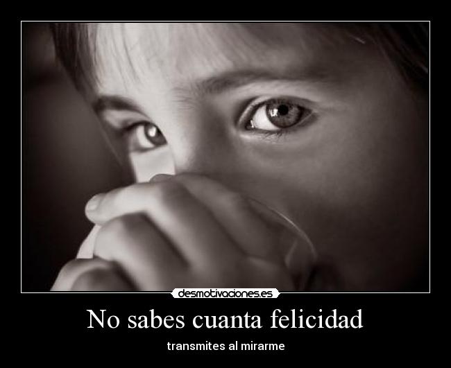 No sabes cuanta felicidad - transmites al mirarme