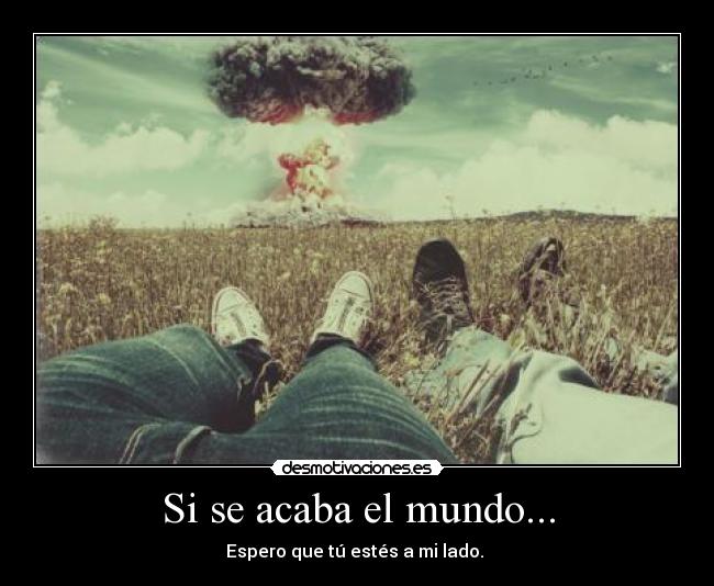 Si se acaba el mundo... - Espero que tú estés a mi lado.