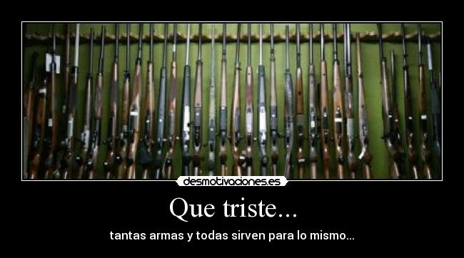 Que triste... - tantas armas y todas sirven para lo mismo...