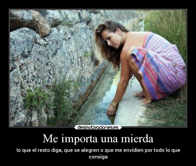 Me importa una mierda - lo que el resto diga, que se alegren o que me envidien por todo lo que consiga