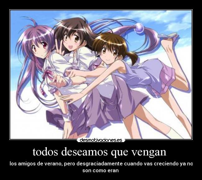 todos deseamos que vengan  - los amigos de verano, pero desgraciadamente cuando vas creciendo ya no
son como eran 