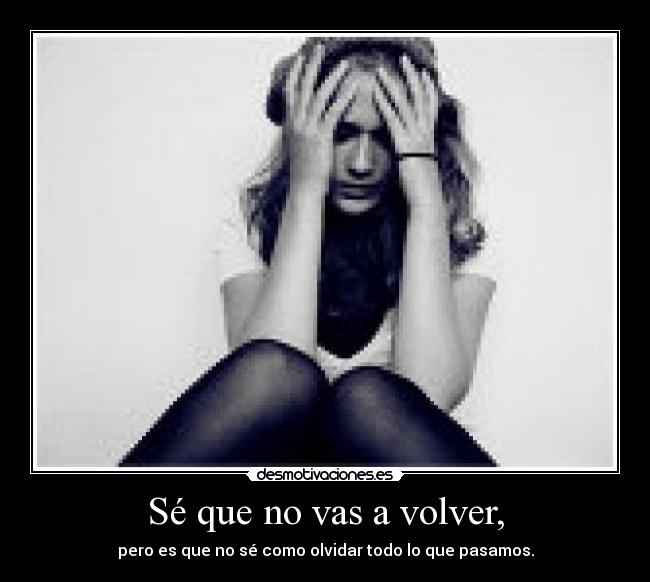 Sé que no vas a volver, - pero es que no sé como olvidar todo lo que pasamos.