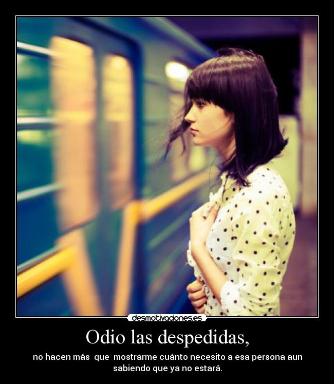Odio las despedidas, - no hacen más  que  mostrarme cuánto necesito a esa persona aun
sabiendo que ya no estará.