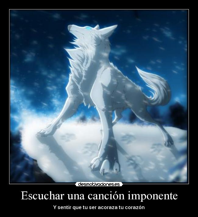 Escuchar una canción imponente - Y sentir que tu ser acoraza tu corazón