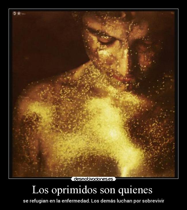 Los oprimidos son quienes  - se refugian en la enfermedad. Los demás luchan por sobrevivir