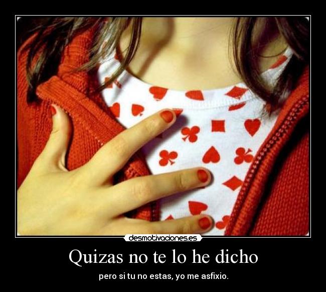 Quizas no te lo he dicho - pero si tu no estas, yo me asfixio.