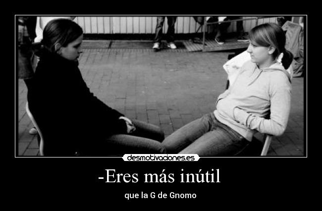 -Eres más inútil -