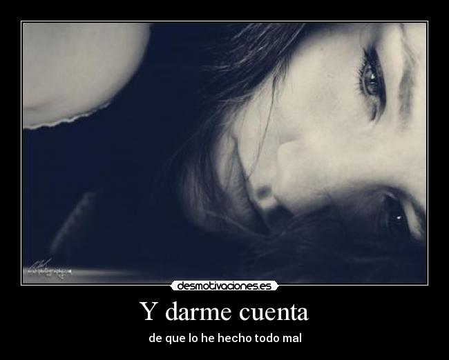 Y darme cuenta - de que lo he hecho todo mal