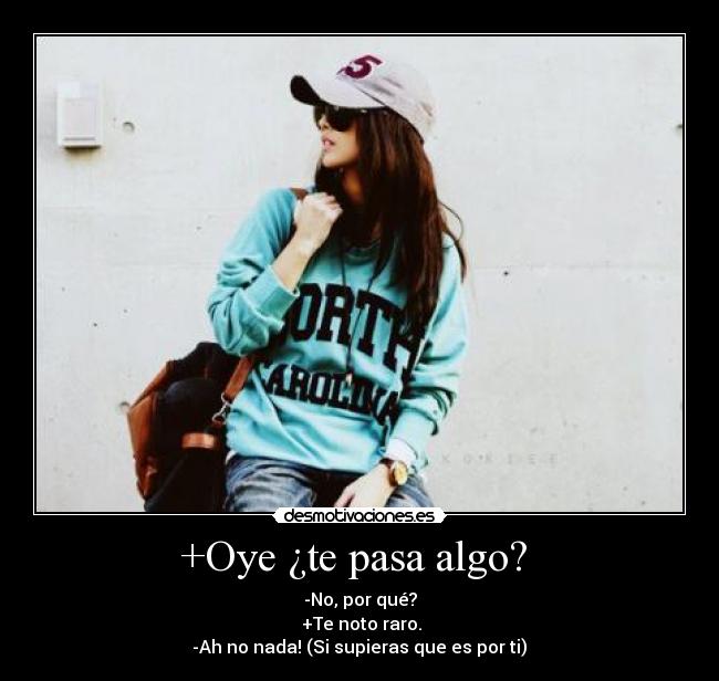 +Oye ¿te pasa algo? -
