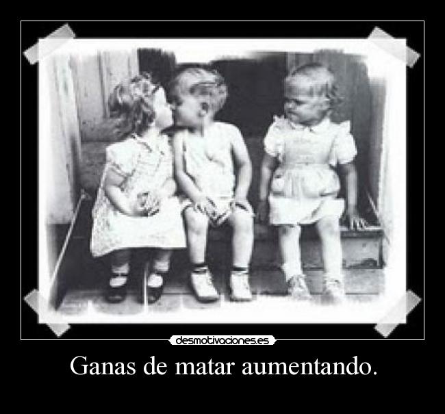Ganas de matar aumentando. - 
