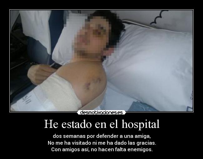 He estado en el hospital - dos semanas por defender a una amiga,
No me ha visitado ni me ha dado las gracias.
Con amigos así, no hacen falta enemigos.