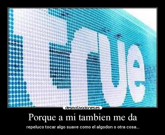 Porque a mi tambien me da - repeluco tocar algo suave como el algodon o otra cosa...