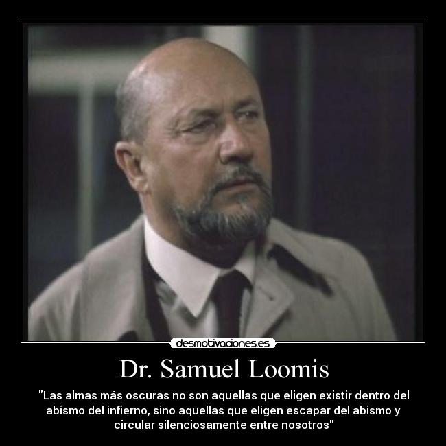 Dr. Samuel Loomis - Las almas más oscuras no son aquellas que eligen existir dentro del
abismo del infierno, sino aquellas que eligen escapar del abismo y
circular silenciosamente entre nosotros