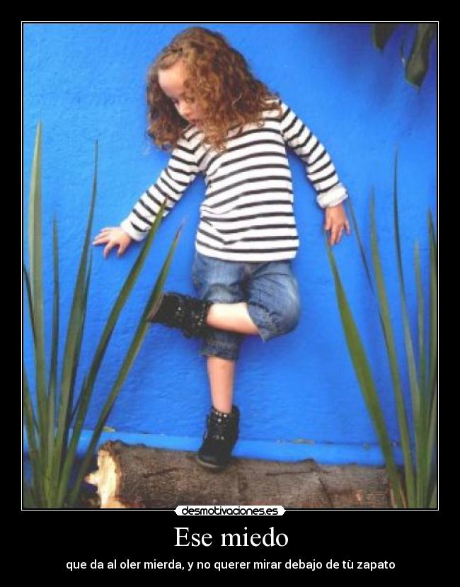 Ese miedo - que da al oler mierda, y no querer mirar debajo de tù zapato