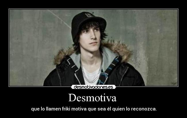 Desmotiva  - que lo llamen friki motiva que sea él quien lo reconozca.