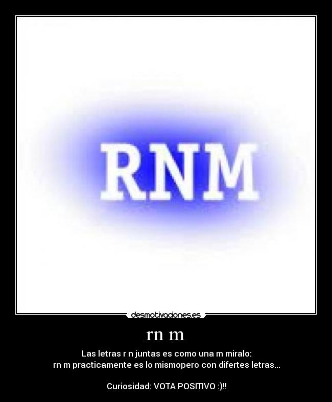 rn m - Las letras r n juntas es como una m miralo:
rn m practicamente es lo mismopero con difertes letras...
Curiosidad: VOTA POSITIVO :)!!