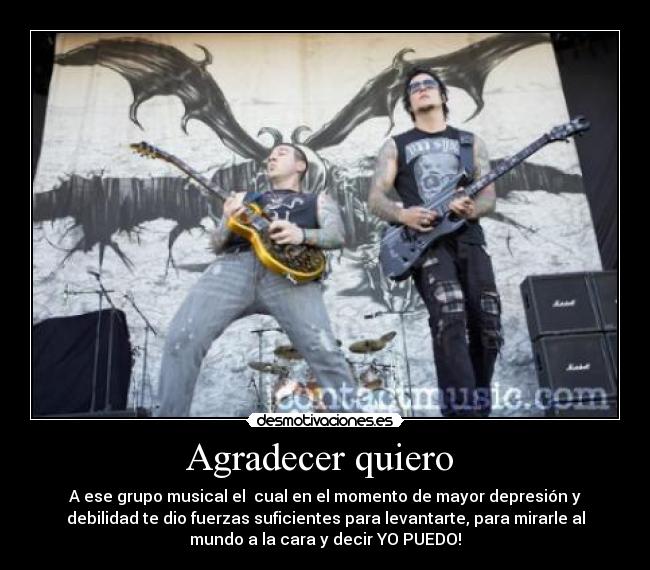 Agradecer quiero - A ese grupo musical el cual en el momento de mayor depresión y
debilidad te dio fuerzas suficientes para levantarte, para mirarle al
mundo a la cara y decir YO PUEDO!